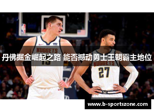丹佛掘金崛起之路 能否撼动勇士王朝霸主地位