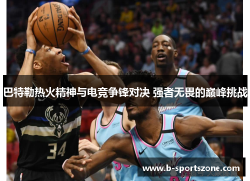 巴特勒热火精神与电竞争锋对决 强者无畏的巅峰挑战