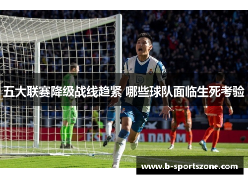 五大联赛降级战线趋紧 哪些球队面临生死考验