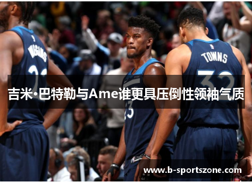 吉米·巴特勒与Ame谁更具压倒性领袖气质