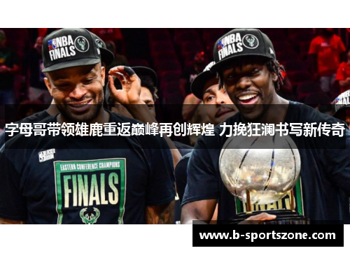 字母哥带领雄鹿重返巅峰再创辉煌 力挽狂澜书写新传奇