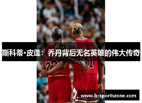 斯科蒂·皮蓬：乔丹背后无名英雄的伟大传奇