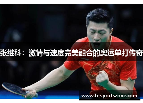 张继科：激情与速度完美融合的奥运单打传奇