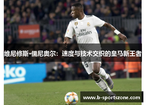 维尼修斯·儒尼奥尔：速度与技术交织的皇马新王者