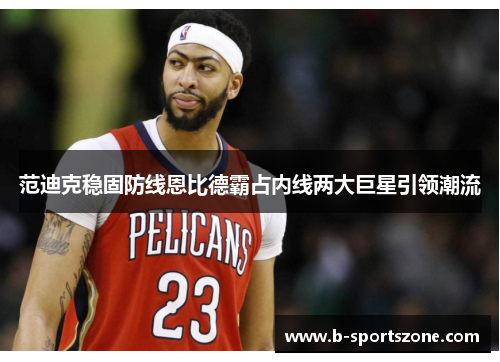 范迪克稳固防线恩比德霸占内线两大巨星引领潮流