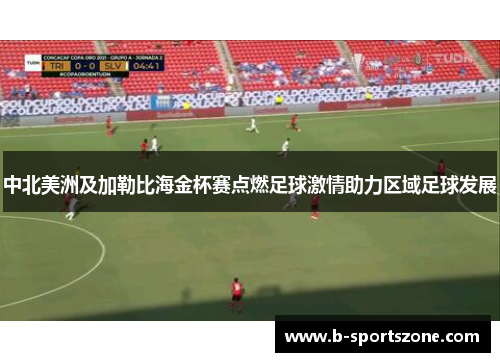 中北美洲及加勒比海金杯赛点燃足球激情助力区域足球发展