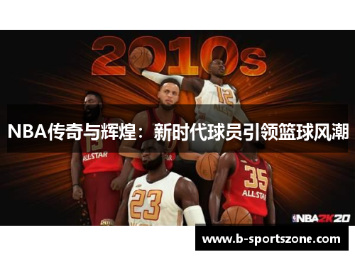 NBA传奇与辉煌：新时代球员引领篮球风潮