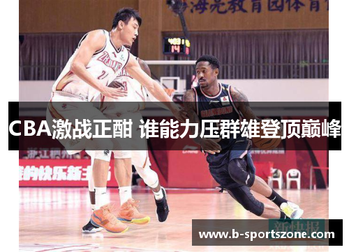 CBA激战正酣 谁能力压群雄登顶巅峰