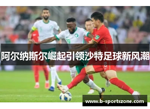 阿尔纳斯尔崛起引领沙特足球新风潮