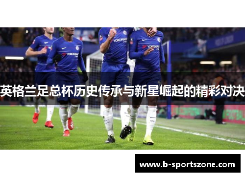 英格兰足总杯历史传承与新星崛起的精彩对决