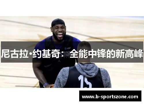 尼古拉·约基奇：全能中锋的新高峰