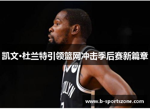 凯文·杜兰特引领篮网冲击季后赛新篇章