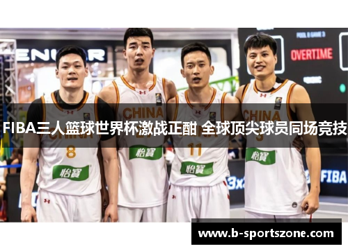 FIBA三人篮球世界杯激战正酣 全球顶尖球员同场竞技