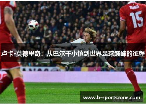 卢卡·莫德里奇：从巴尔干小镇到世界足球巅峰的征程