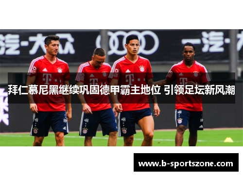 拜仁慕尼黑继续巩固德甲霸主地位 引领足坛新风潮