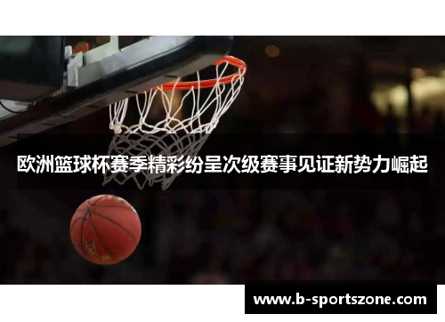 欧洲篮球杯赛季精彩纷呈次级赛事见证新势力崛起