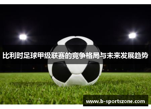 比利时足球甲级联赛的竞争格局与未来发展趋势