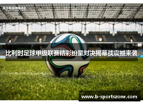 比利时足球甲级联赛精彩纷呈对决揭幕战震撼来袭