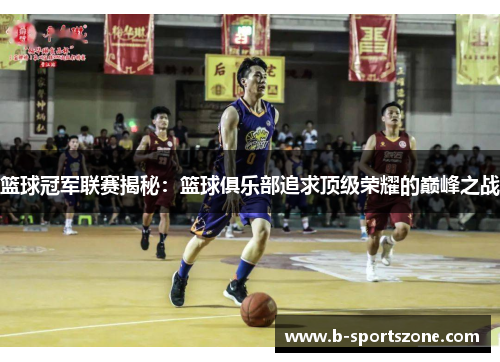篮球冠军联赛揭秘：篮球俱乐部追求顶级荣耀的巅峰之战