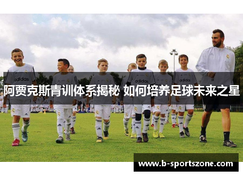 阿贾克斯青训体系揭秘 如何培养足球未来之星