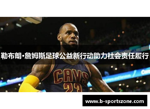 勒布朗·詹姆斯足球公益新行动助力社会责任履行