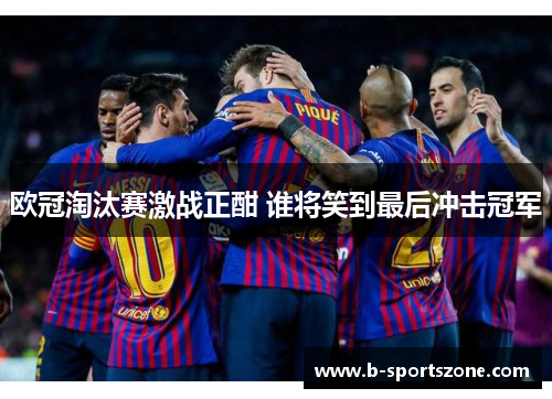 欧冠淘汰赛激战正酣 谁将笑到最后冲击冠军