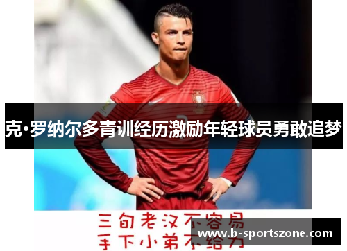 克·罗纳尔多青训经历激励年轻球员勇敢追梦