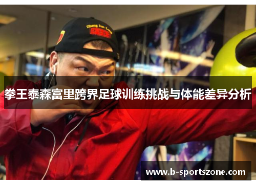 拳王泰森富里跨界足球训练挑战与体能差异分析