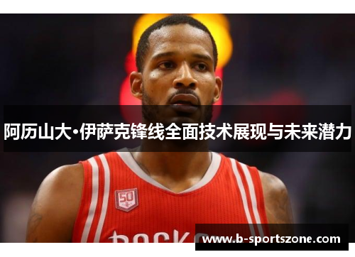 阿历山大·伊萨克锋线全面技术展现与未来潜力
