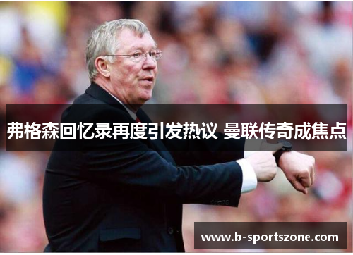 弗格森回忆录再度引发热议 曼联传奇成焦点