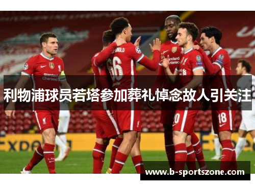 利物浦球员若塔参加葬礼悼念故人引关注