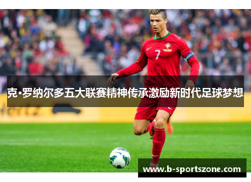 克·罗纳尔多五大联赛精神传承激励新时代足球梦想