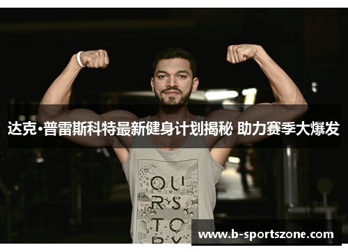 达克·普雷斯科特最新健身计划揭秘 助力赛季大爆发