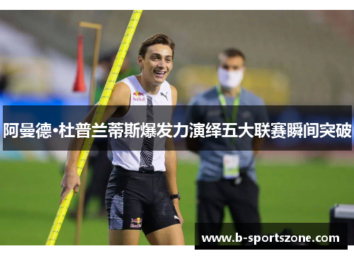 阿曼德·杜普兰蒂斯爆发力演绎五大联赛瞬间突破