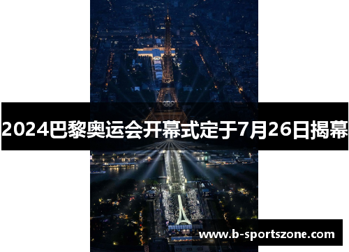 2024巴黎奥运会开幕式定于7月26日揭幕