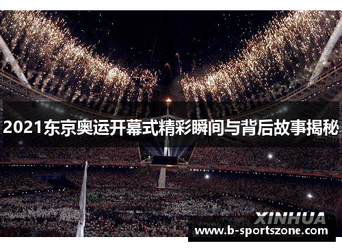 2021东京奥运开幕式精彩瞬间与背后故事揭秘