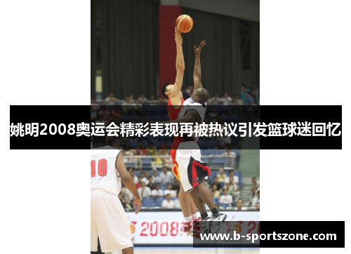 姚明2008奥运会精彩表现再被热议引发篮球迷回忆