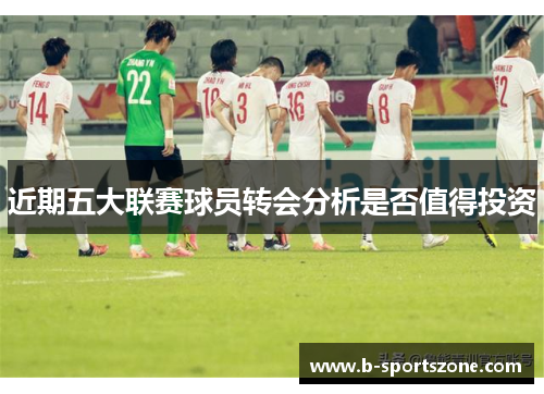 近期五大联赛球员转会分析是否值得投资